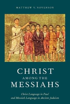 Christ among the Messiahs: Christ Language in Paul and Messiah Language in Ancient Judaism - Matthew V. Novenson - cover