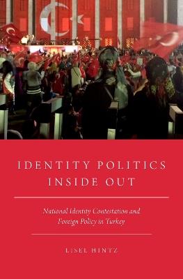 Identity Politics Inside Out: National Identity Contestation and Foreign Policy in Turkey - Lisel Hintz - cover