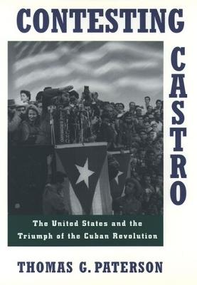 Contesting Castro: The United States and the Triumph of the Cuban Revolution - Thomas G. Paterson - cover