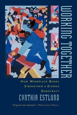 Working Together: How Workplace Bonds Strengthen a Diverse Democracy - Cynthia Estlund - cover