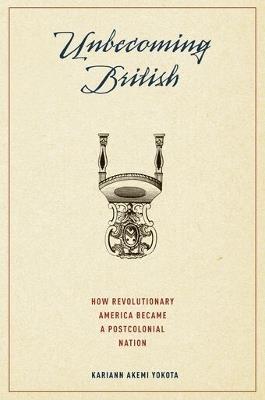 Unbecoming British: How Revolutionary America Became a Postcolonial Nation - Kariann Yokota - cover