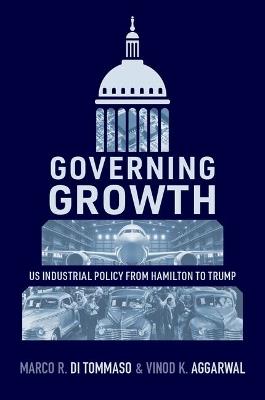 Governing Growth: US Industrial Policy from Hamilton to Trump - Marco R. Di Tommaso,Vinod K. Aggarwal - cover