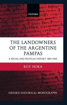 The Landowners of the Argentine Pampas: A Social and Political History 1860-1945 - Roy Hora - cover