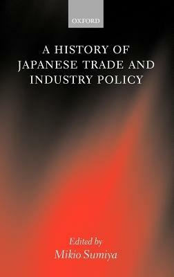 A History of Japanese Trade and Industry Policy - Mikio Sumiya - cover