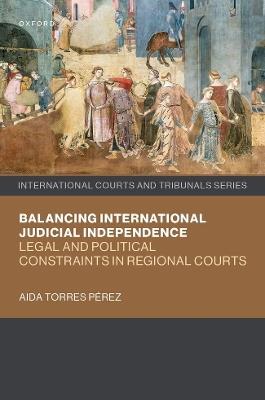 Balancing International Judicial Independence: Legal and Political Constraints in Regional Courts - Aida Torres Pérez - cover