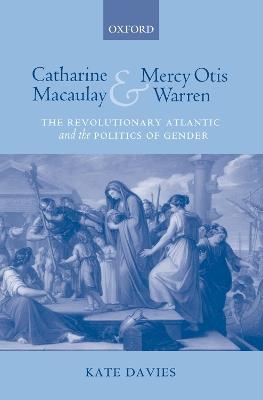 Catharine Macaulay and Mercy Otis Warren: The Revolutionary Atlantic and the Politics of Gender - Kate Davies - cover