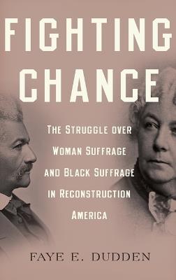 Fighting Chance: The Struggle over Woman Suffrage and Black Suffrage in Reconstruction America - Faye E. Dudden - cover