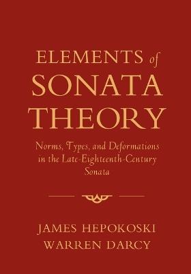Elements of Sonata Theory: Norms, Types, and Deformations in the Late-Eighteenth-Century Sonata - James Hepokoski,Warren Darcy - cover