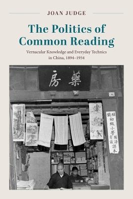 The Politics of Common Reading: Vernacular Knowledge and Everyday Technics in China, 1894–1954 - Joan Judge - cover