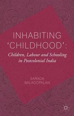 Inhabiting 'Childhood': Children, Labour and Schooling in Postcolonial India - S. Balagopalan - cover