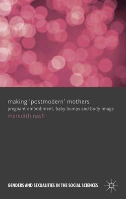 Making 'Postmodern' Mothers: Pregnant Embodiment, Baby Bumps and Body Image - M. Nash - cover
