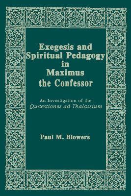 Exegesis and Spiritual Pedagogy in Maximus the Confessor: An Investigation of the Quaestiones Ad Thalassium - Paul M. Blowers - cover
