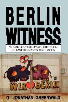 Berlin Witness: An American Diplomat's Chronicle of East German's Revolution - G. Jonathan Greenwald - cover
