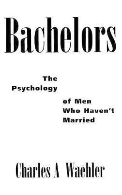 Bachelors: The Psychology of Men Who Haven't Married - Charles Waehler - cover