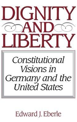 Dignity and Liberty: Constitutional Visions in Germany and the United States - Edward J. Eberle - cover