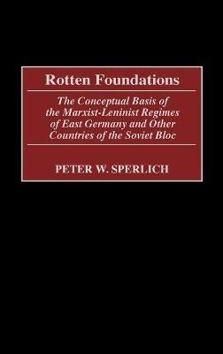 Rotten Foundations: The Conceptual Basis of the Marxist-Leninist Regimes of East Germany and Other Countries of the Soviet Bloc - Peter W. Sperlich - cover