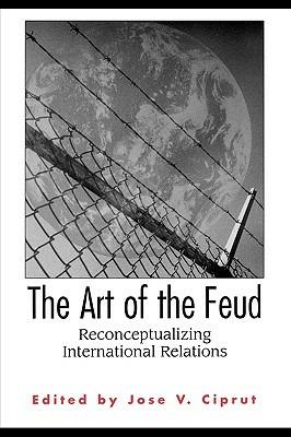 The Art of the Feud: Reconceptualizing International Relations - Jose V. Ciprut - cover