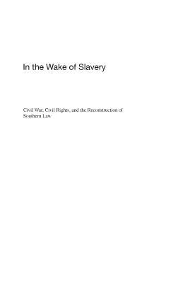 In the Wake of Slavery: Civil War, Civil Rights, and the Reconstruction of Southern Law - Joseph A. Ranney - cover