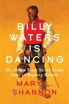 Billy Waters is Dancing: Or, How a Black Sailor Found Fame in Regency Britain - Mary L. Shannon - cover