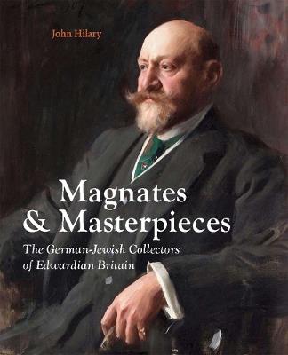 Magnates and Masterpieces: The German-Jewish Collectors of Edwardian Britain - John Hilary - cover