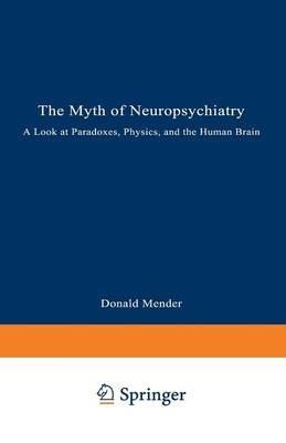 The Myth of Neuropsychiatry: A Look at Paradoxes, Physics, and the Human Brain - Donald Mender - cover