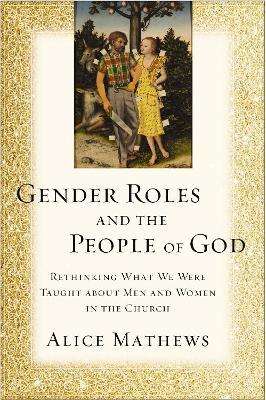 Gender Roles and the People of God: Rethinking What We Were Taught about Men and Women in the Church - Alice Mathews - cover