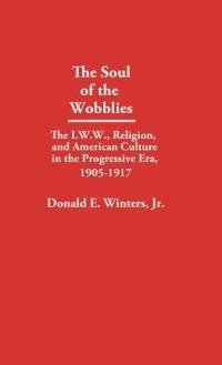 The Soul of the Wobblies: The I.W.W., Religion, and American Culture in the Progressive Era, 1905-1917 - Donald E. Winters - cover