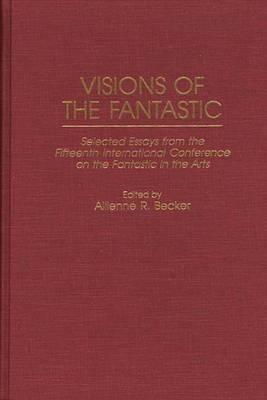 Visions of the Fantastic: Selected Essays from the Fifteenth International Conference on the Fantastic in the Arts - Allienne R. Becker - cover