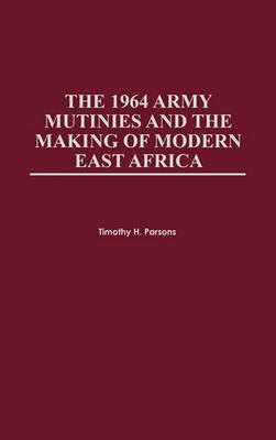 The 1964 Army Mutinies and the Making of Modern East Africa - Timothy H. Parsons - cover