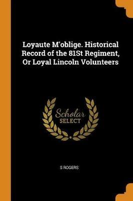 Loyaute m'Oblige. Historical Record of the 81st Regiment, or Loyal Lincoln Volunteers - S Rogers - cover