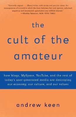 The Cult of the Amateur: How blogs, MySpace, YouTube, and the rest of today's user-generated media are destroying our economy, our culture, and our values - Andrew Keen - cover
