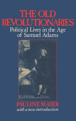 The Old Revolutionaries: Political Lives in the Age of Samuel Adams - Pauline Maier - cover