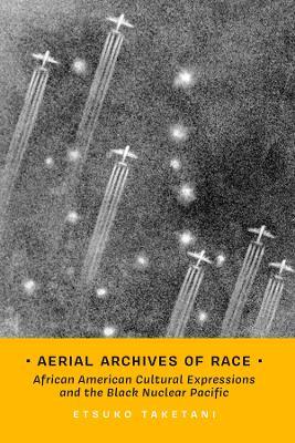 Aerial Archives of Race: African American Cultural Expressions and the Black Nuclear Pacific - Etsuko Taketani - cover