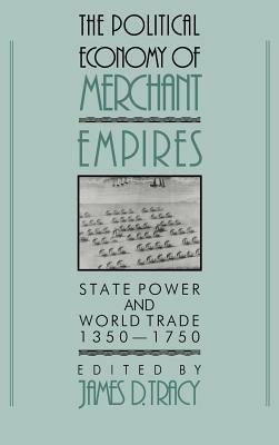 The Political Economy of Merchant Empires: State Power and World Trade, 1350–1750 - cover