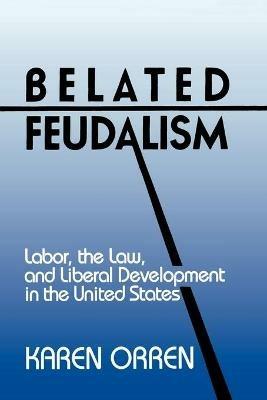 Belated Feudalism: Labor, the Law, and Liberal Development in the United States - Karen Orren - cover