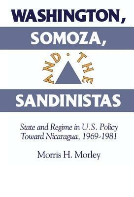 Washington, Somoza and the Sandinistas: Stage and Regime in US Policy toward Nicaragua 1969–1981 - Morris H. Morley - cover