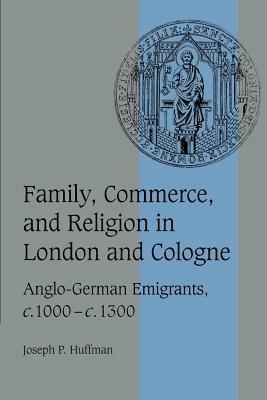 Family, Commerce, and Religion in London and Cologne: Anglo-German Emigrants, c.1000-c.1300 - Joseph P. Huffman - cover