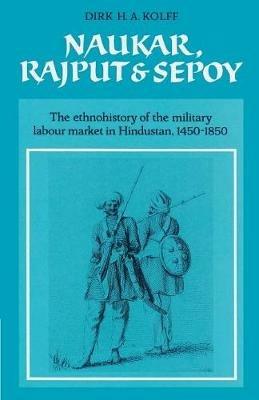 Naukar, Rajput, and Sepoy: The Ethnohistory of the Military Labour Market of Hindustan, 1450-1850 - Dirk H. A. Kolff - cover