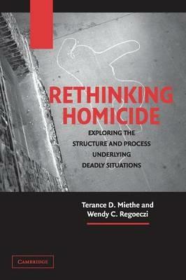 Rethinking Homicide: Exploring the Structure and Process Underlying Deadly Situations - Terance D. Miethe,Wendy C. Regoeczi - cover