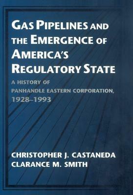 Gas Pipelines and the Emergence of America's Regulatory State: A History of Panhandle Eastern Corporation, 1928–1993 - Christopher J. Castaneda,Clarance M. Smith - cover