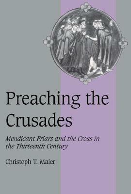 Preaching the Crusades: Mendicant Friars and the Cross in the Thirteenth Century - Christoph T. Maier - cover