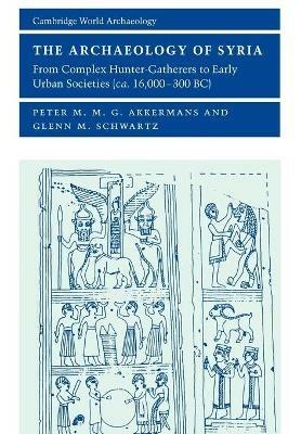 The Archaeology of Syria: From Complex Hunter-Gatherers to Early Urban Societies (c.16,000-300 BC) - Peter M. M. G. Akkermans,Glenn M. Schwartz - cover