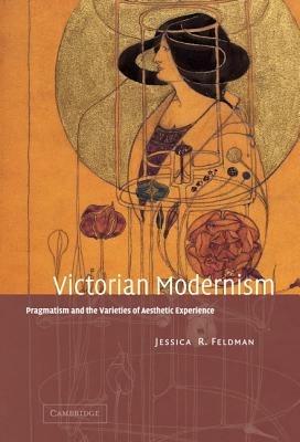 Victorian Modernism: Pragmatism and the Varieties of Aesthetic Experience - Jessica R. Feldman - cover