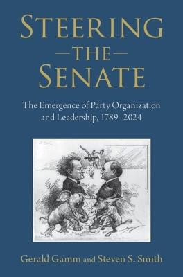 Steering the Senate: The Emergence of Party Organization and Leadership, 1789–2024 - Gerald Gamm,Steven S. Smith - cover