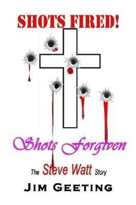 Shots Fired Shots Forgiven - The Steve Watt Story - Jim Geeting - cover