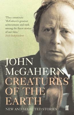 Creatures of the Earth: New and Selected Stories 'One of the greatest Irish writers' (Cillian Murphy) - John McGahern - cover
