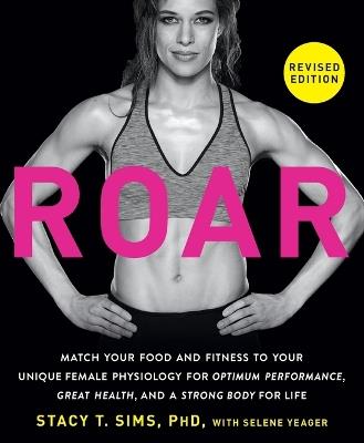 ROAR, Revised Edition: Match Your Food and Fitness to Your Unique Female Physiology for Optimum Performance, Great Health, and a Strong Body for Life - Stacy T. Sims,Selene Yeager - cover