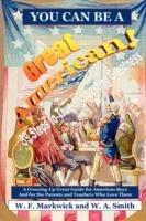 You Can be a Great American!: 39 Steps to True and Lasting Greatness: a Growing Up Great Guide for AZmerican Boys and for the Parents and Teachers Who Love Them - W. F. Markwick,W.A. Smith - cover
