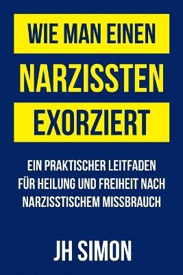 Wie man einen Narzissten exorziert: Ein praktischer Leitfaden für Heilung und Freiheit nach narzisstischem Missbrauch - Jh Simon - cover