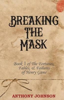 Breaking The Mask: Book 1 of The Fortunes, Fables, & Failures of Henry Game - Anthony Johnson - cover